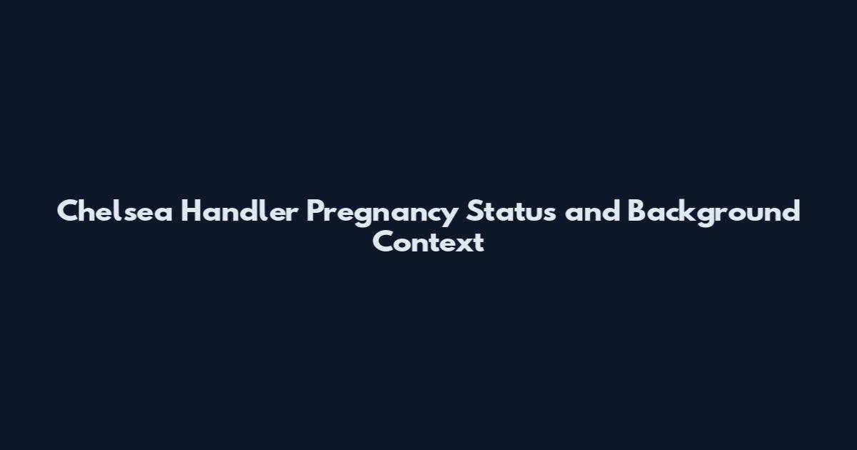 Chelsea Handler Pregnancy Status and Background Context