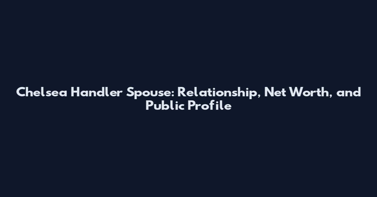 Chelsea Handler Spouse: Relationship, Net Worth, and Public Profile