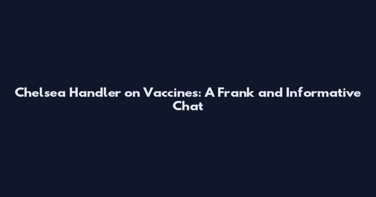 Chelsea Handler on Vaccines: A Frank and Informative Chat