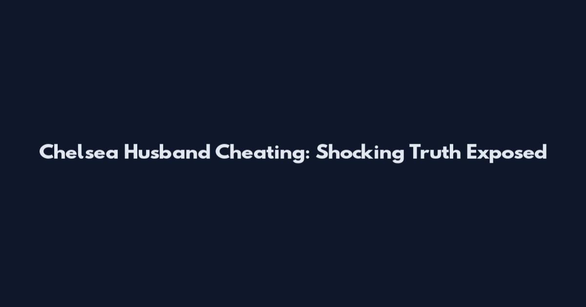 Chelsea Husband Cheating: Shocking Truth Exposed