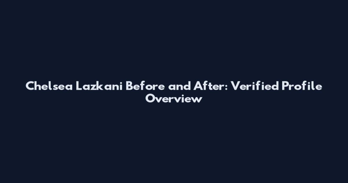 Chelsea Lazkani Before and After: Verified Profile Overview
