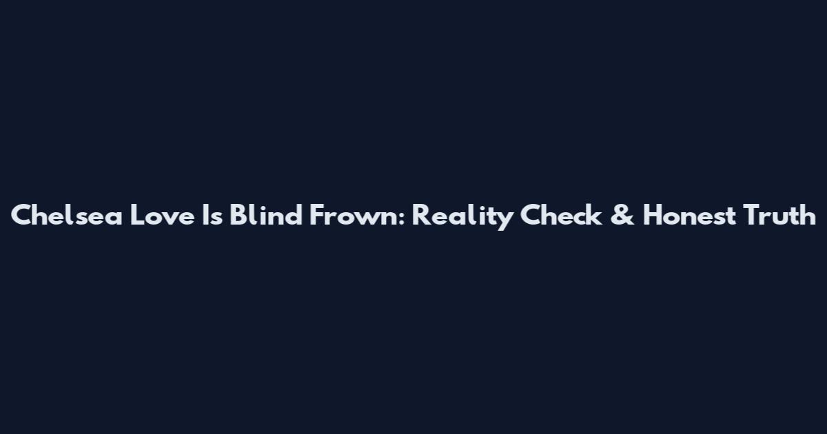 Chelsea Love Is Blind Frown: Reality Check & Honest Truth