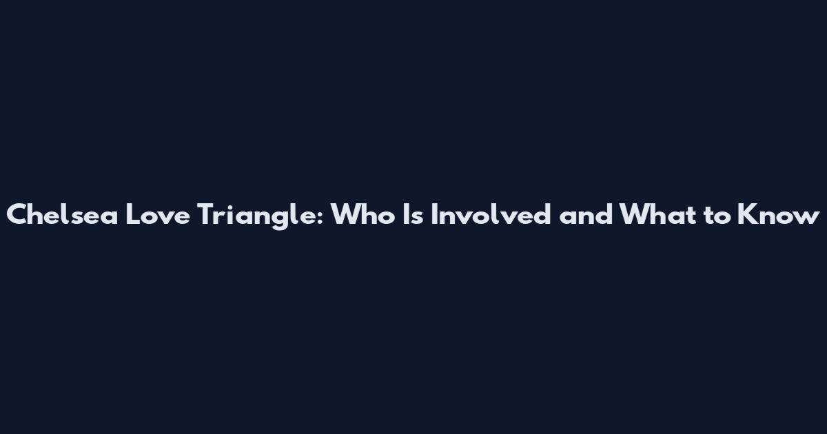 Chelsea Love Triangle: Who Is Involved and What to Know
