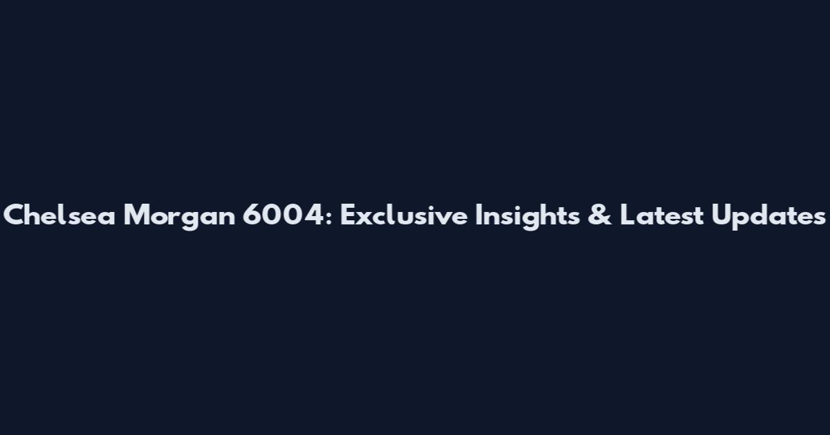 Chelsea Morgan 6004: Exclusive Insights & Latest Updates