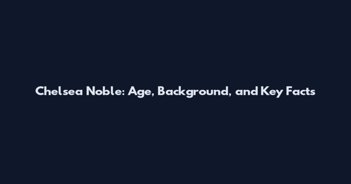 Chelsea Noble: Age, Background, and Key Facts