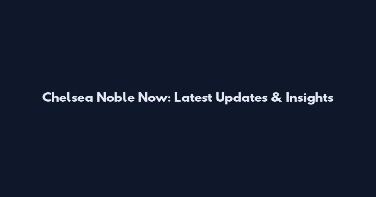 Chelsea Noble Now: Latest Updates & Insights