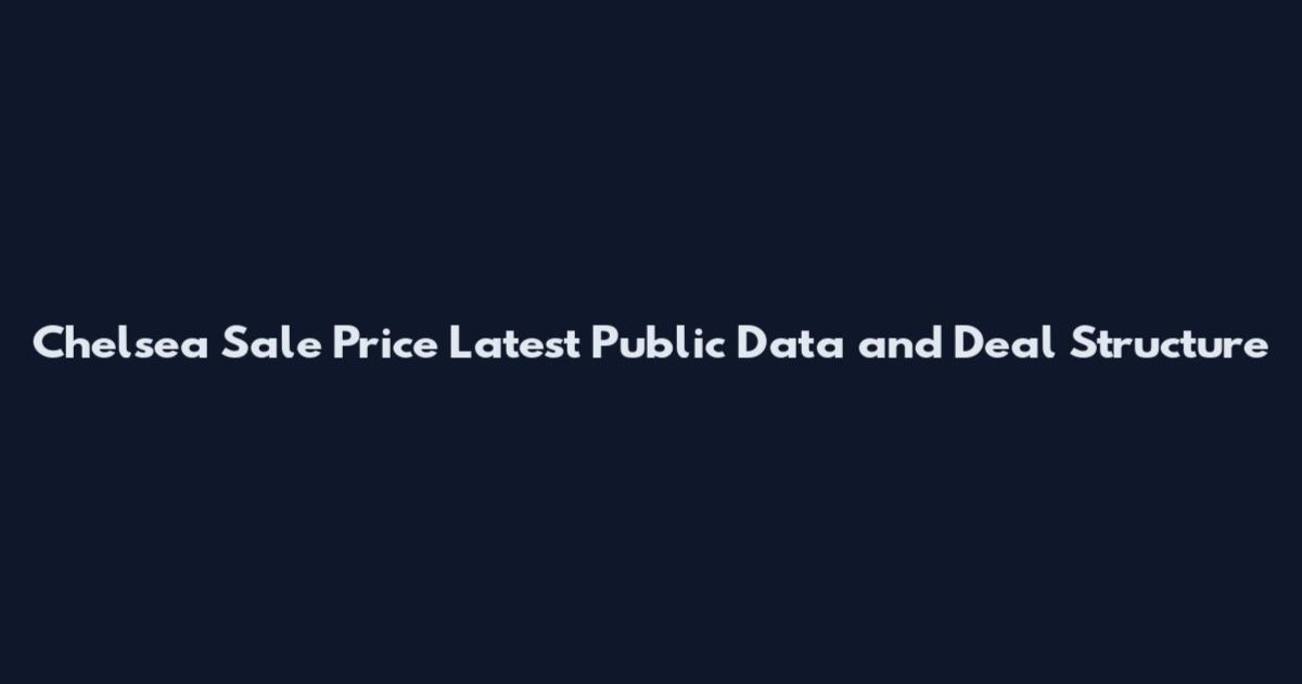 Chelsea Sale Price Latest Public Data and Deal Structure
