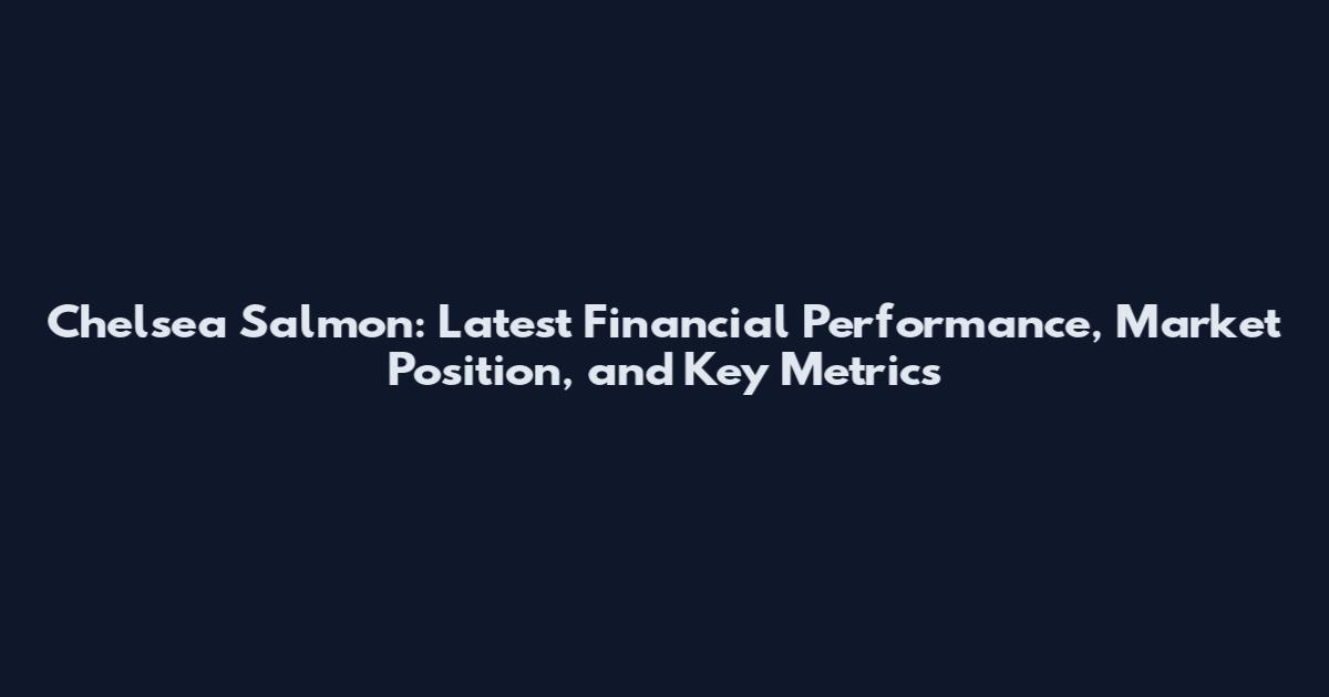 Chelsea Salmon: Latest Financial Performance, Market Position, and Key Metrics