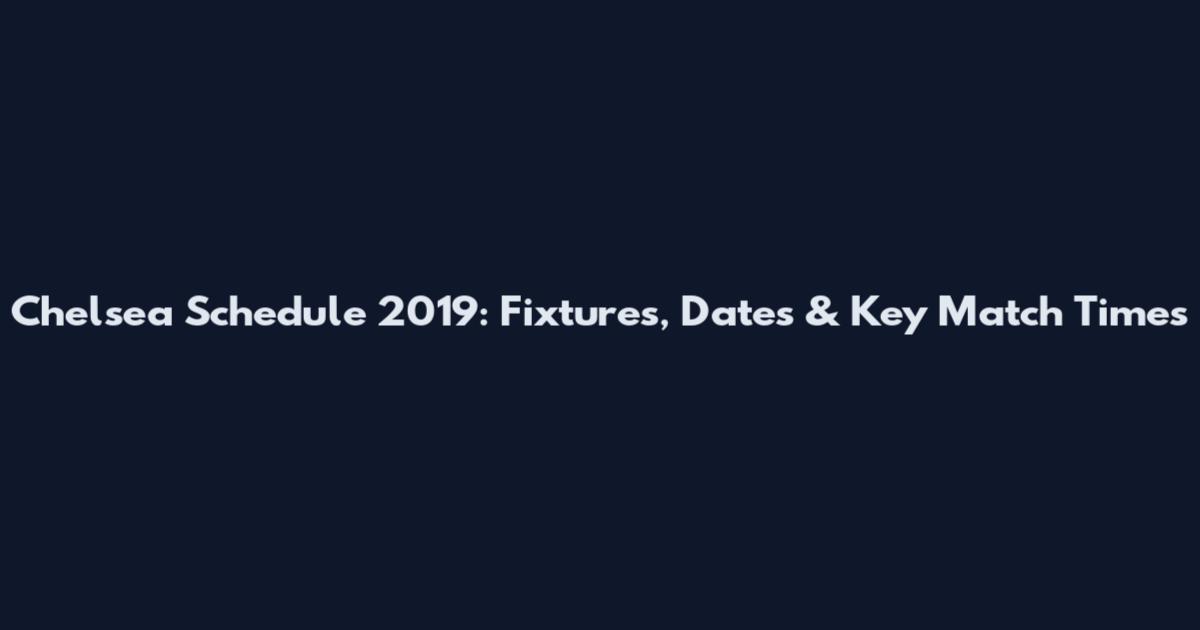 Chelsea Schedule 2019: Fixtures, Dates & Key Match Times