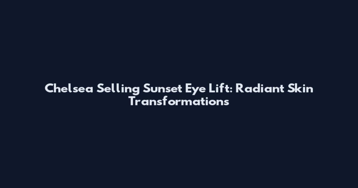 Chelsea Selling Sunset Eye Lift: Radiant Skin Transformations