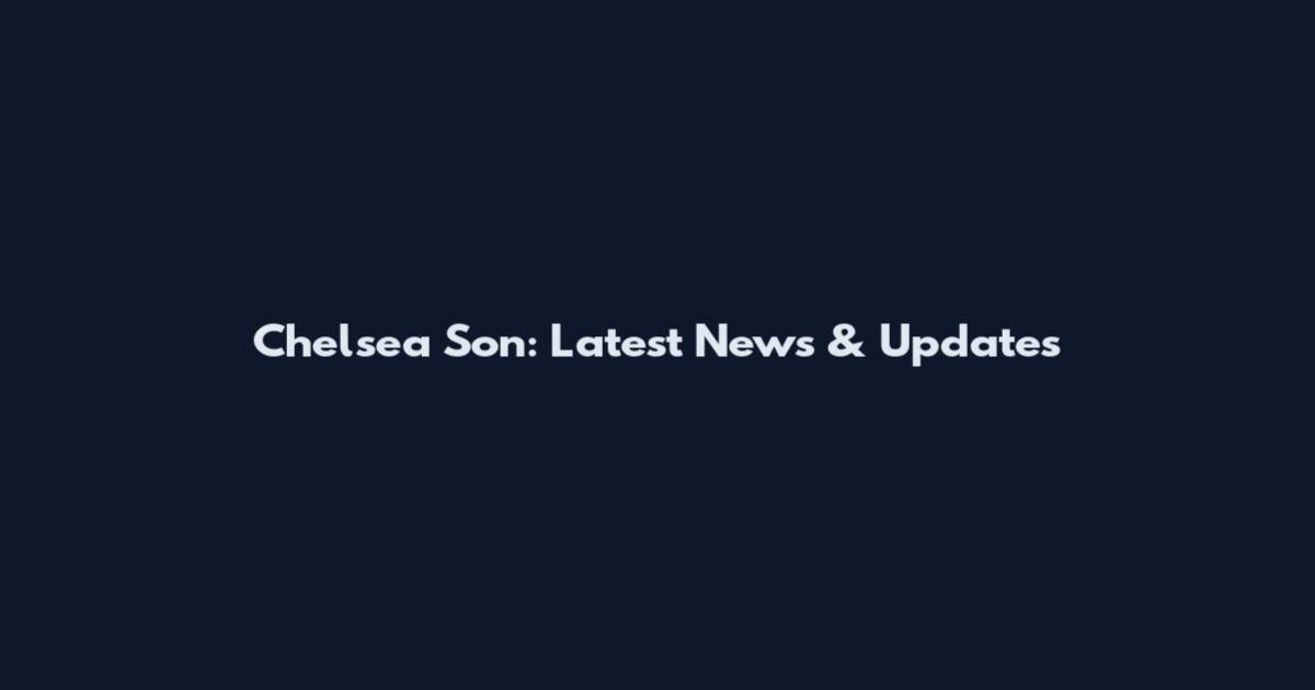 Chelsea Son: Latest News & Updates