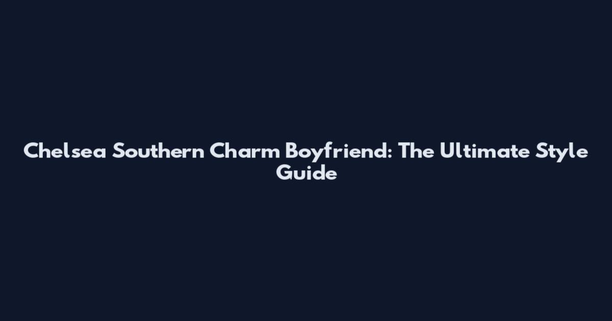 Chelsea Southern Charm Boyfriend: The Ultimate Style Guide