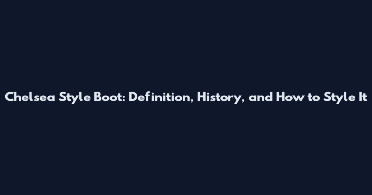 Chelsea Style Boot: Definition, History, and How to Style It