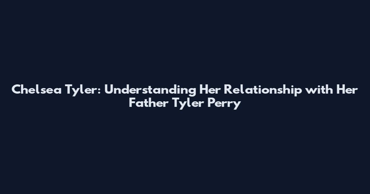 Chelsea Tyler: Understanding Her Relationship with Her Father Tyler Perry