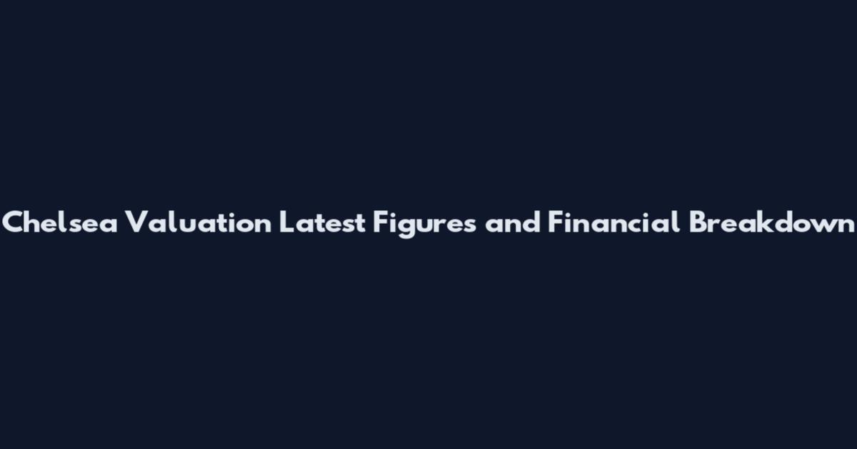 Chelsea Valuation Latest Figures and Financial Breakdown