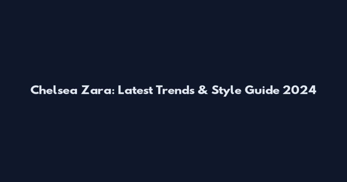 Chelsea Zara: Latest Trends & Style Guide 2024