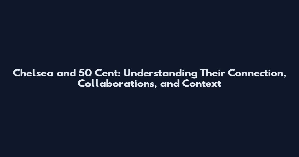Chelsea and 50 Cent: Understanding Their Connection, Collaborations, and Context
