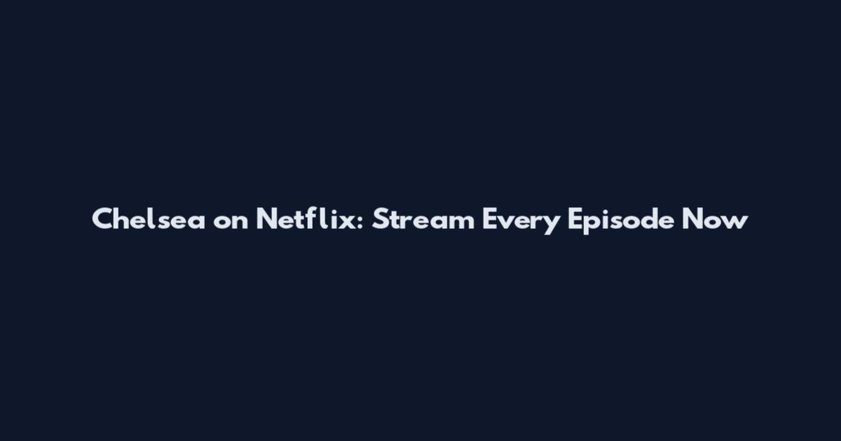Chelsea on Netflix: Stream Every Episode Now