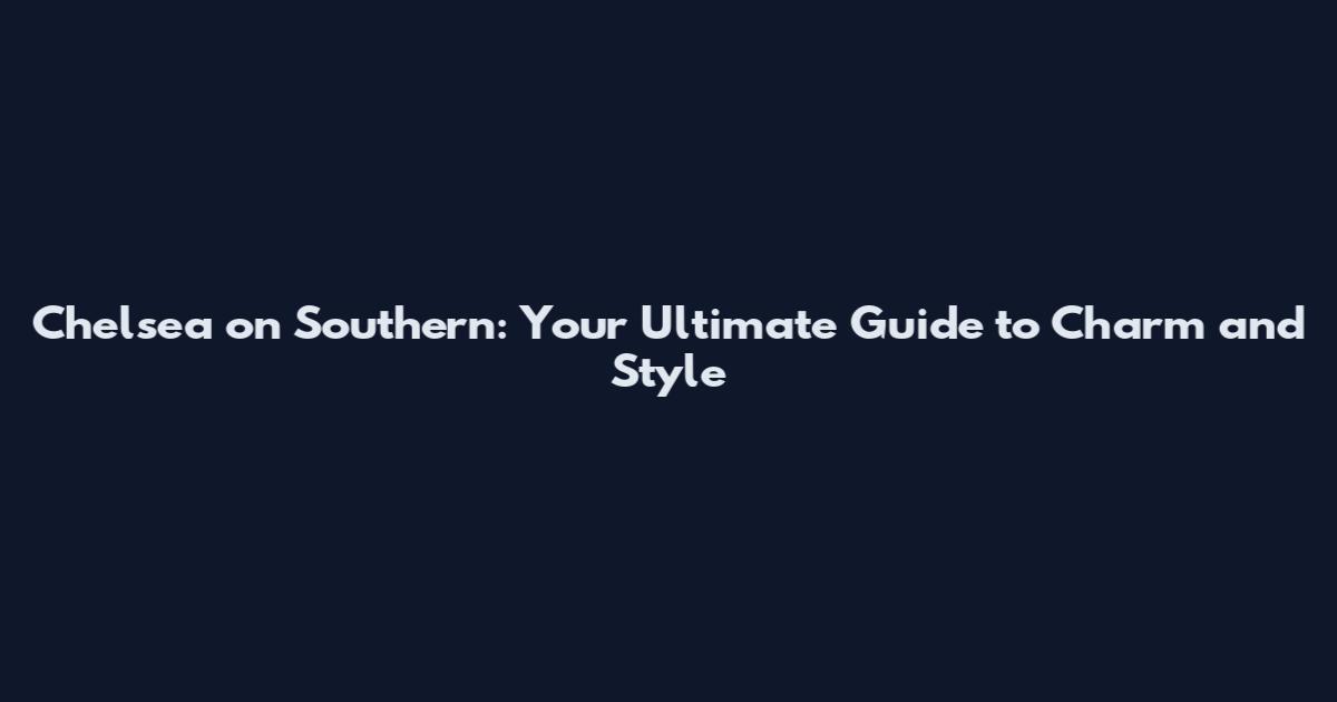 Chelsea on Southern: Your Ultimate Guide to Charm and Style