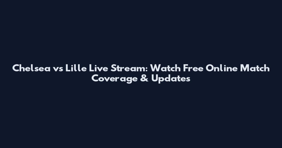 Chelsea vs Lille Live Stream: Watch Free Online Match Coverage & Updates