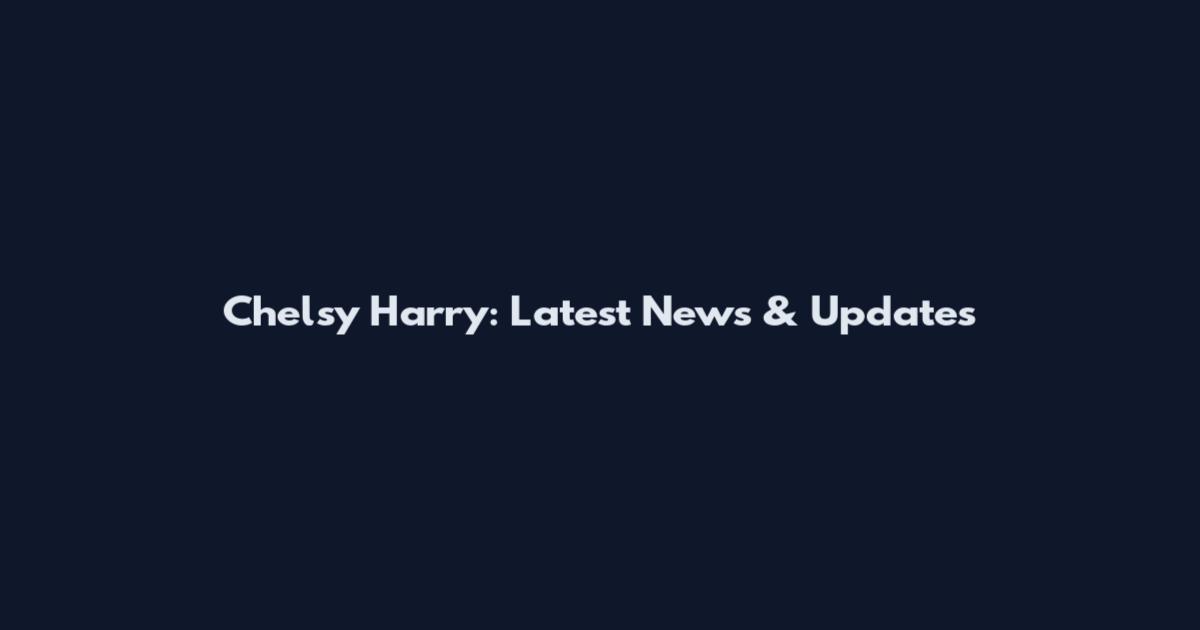 Chelsy Harry: Latest News & Updates