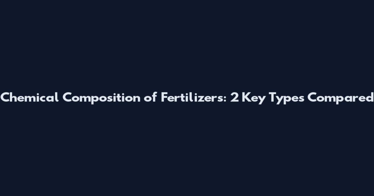 Chemical Composition of Fertilizers: 2 Key Types Compared
