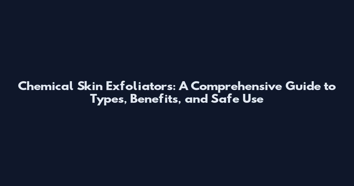Chemical Skin Exfoliators: A Comprehensive Guide to Types, Benefits, and Safe Use