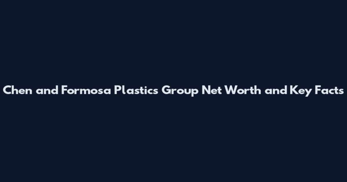 Chen and Formosa Plastics Group Net Worth and Key Facts