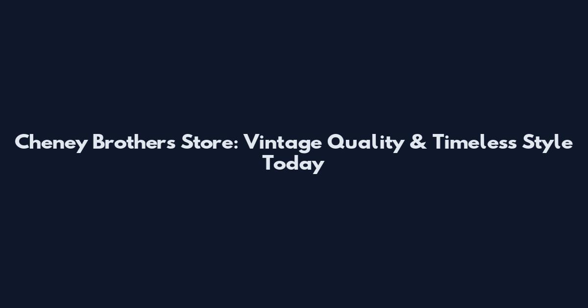 Cheney Brothers Store: Vintage Quality & Timeless Style Today