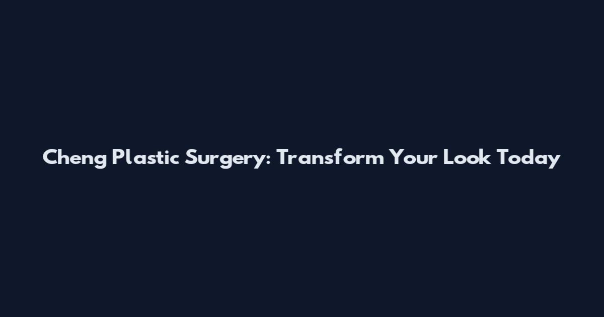 Cheng Plastic Surgery: Transform Your Look Today