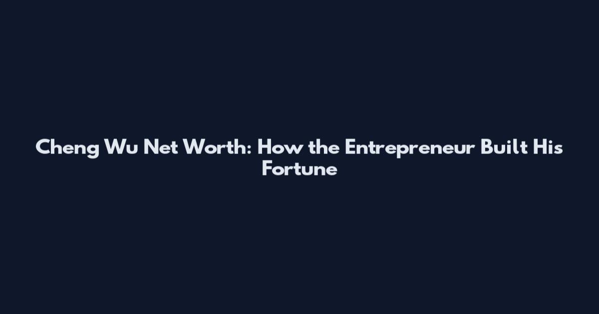 Cheng Wu Net Worth: How the Entrepreneur Built His Fortune