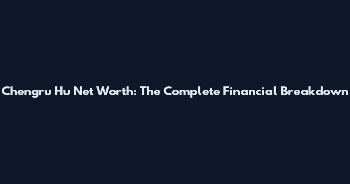 Chengru Hu Net Worth: The Complete Financial Breakdown