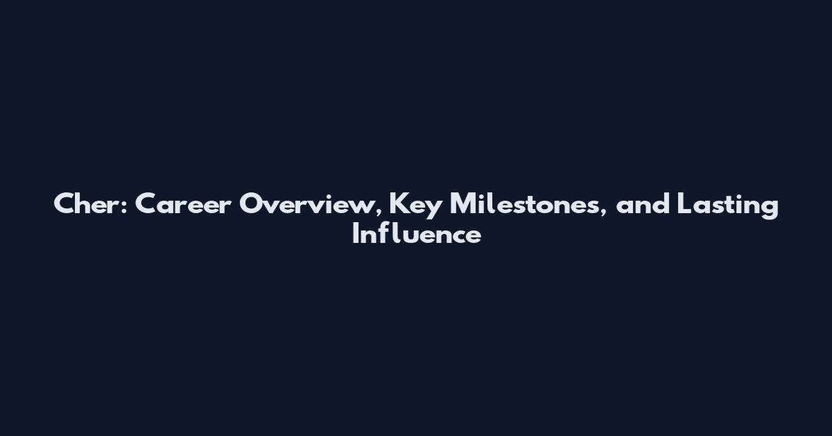 Cher: Career Overview, Key Milestones, and Lasting Influence