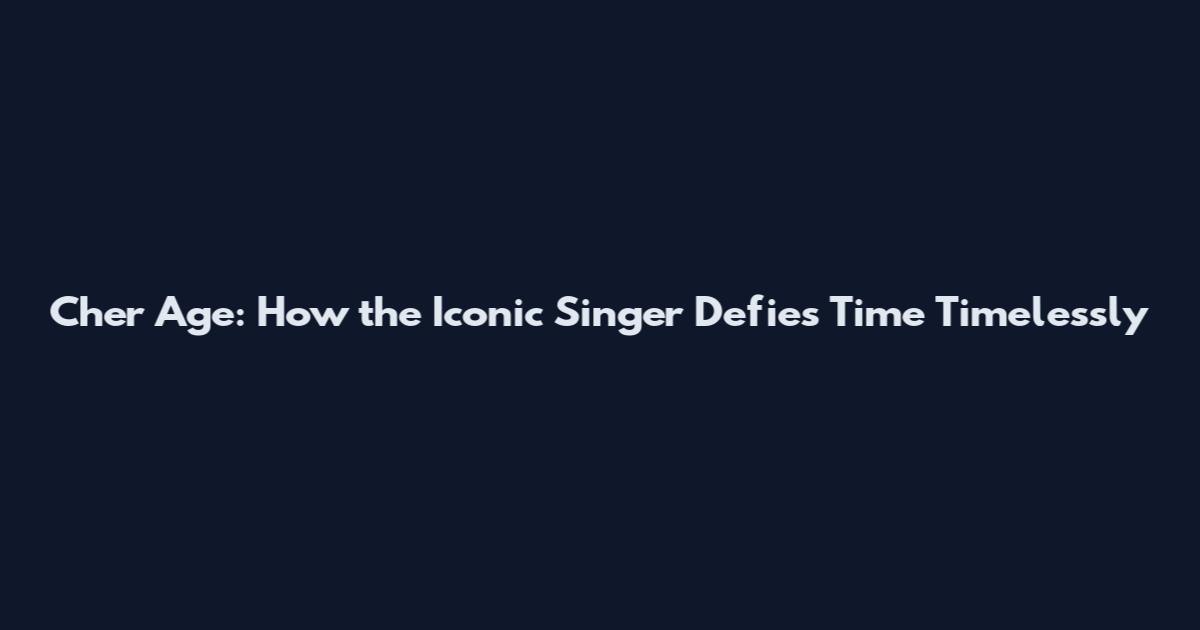 Cher Age: How the Iconic Singer Defies Time Timelessly
