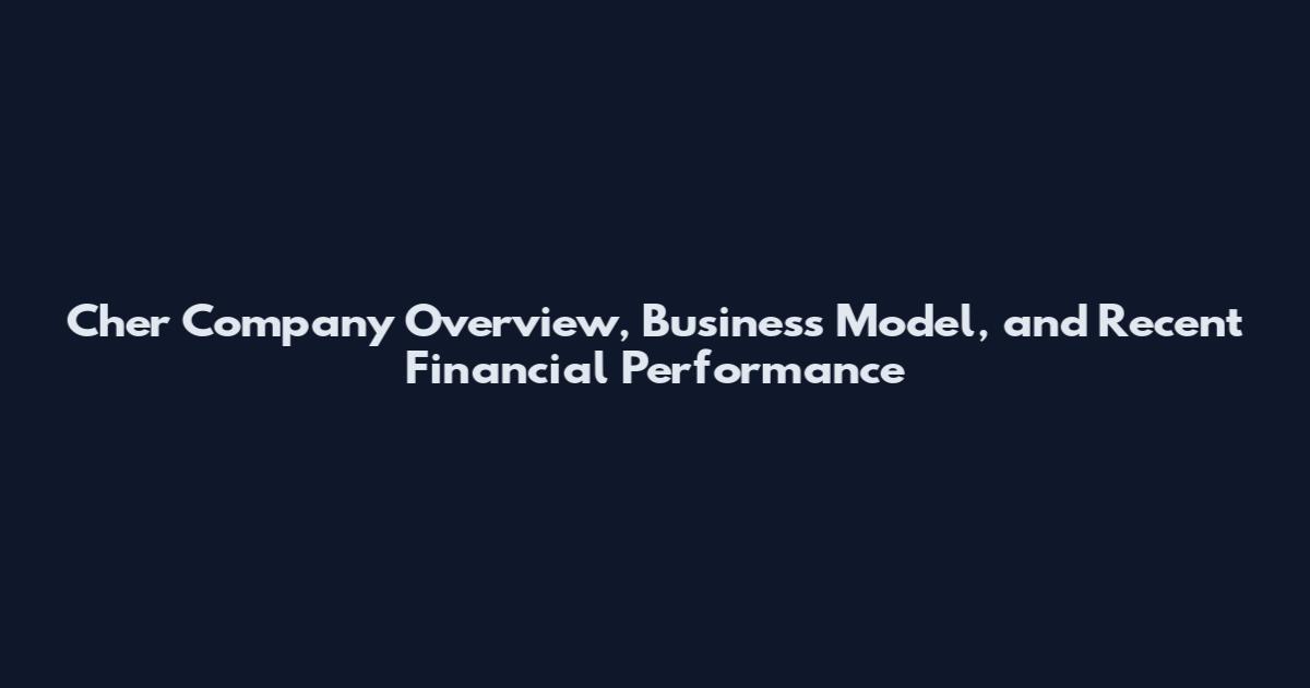 Cher Company Overview, Business Model, and Recent Financial Performance