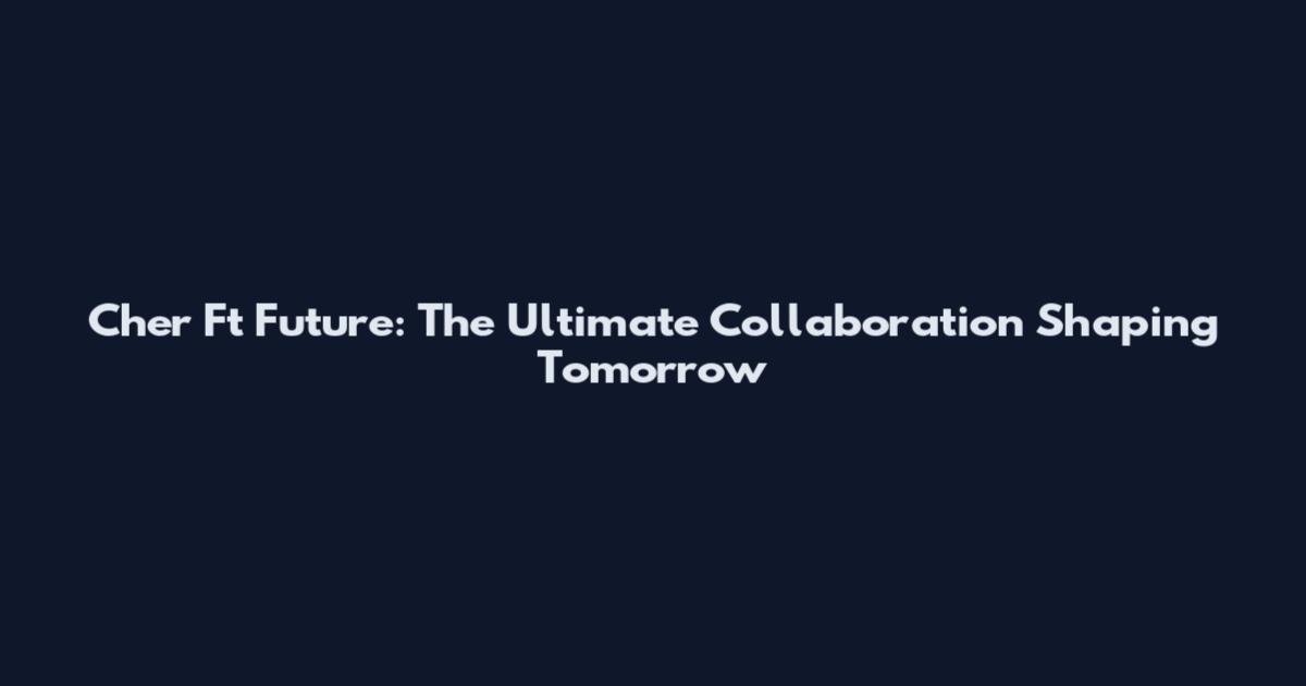 Cher Ft Future: The Ultimate Collaboration Shaping Tomorrow