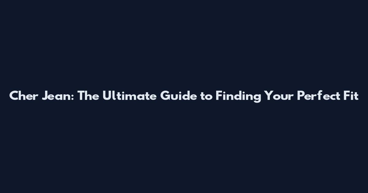 Cher Jean: The Ultimate Guide to Finding Your Perfect Fit