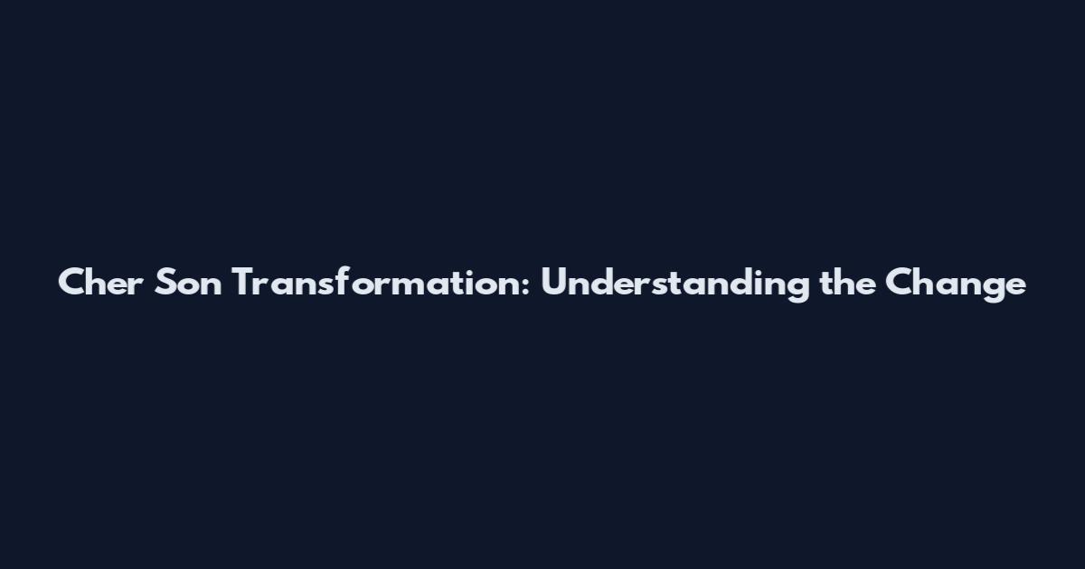 Cher Son Transformation: Understanding the Change