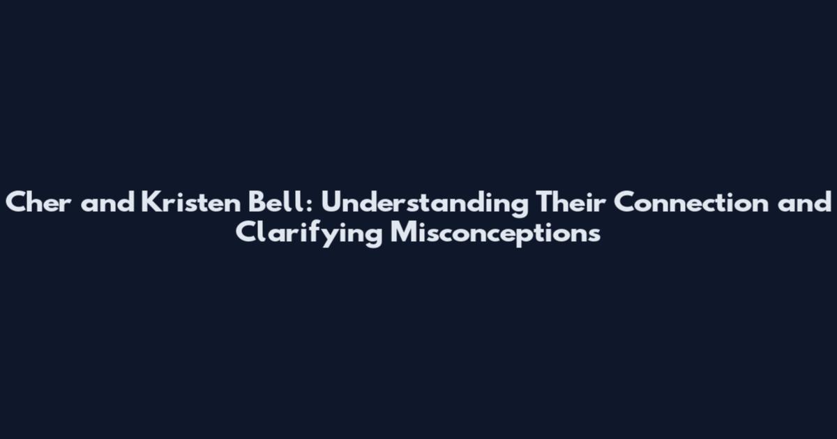 Cher and Kristen Bell: Understanding Their Connection and Clarifying Misconceptions