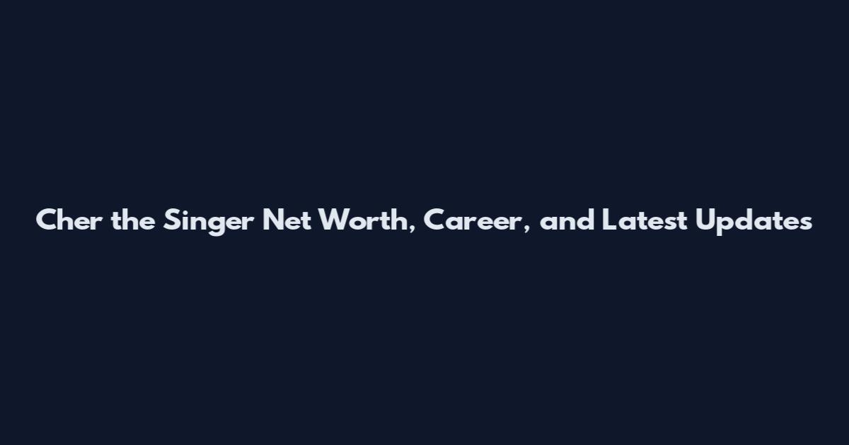 Cher the Singer Net Worth, Career, and Latest Updates