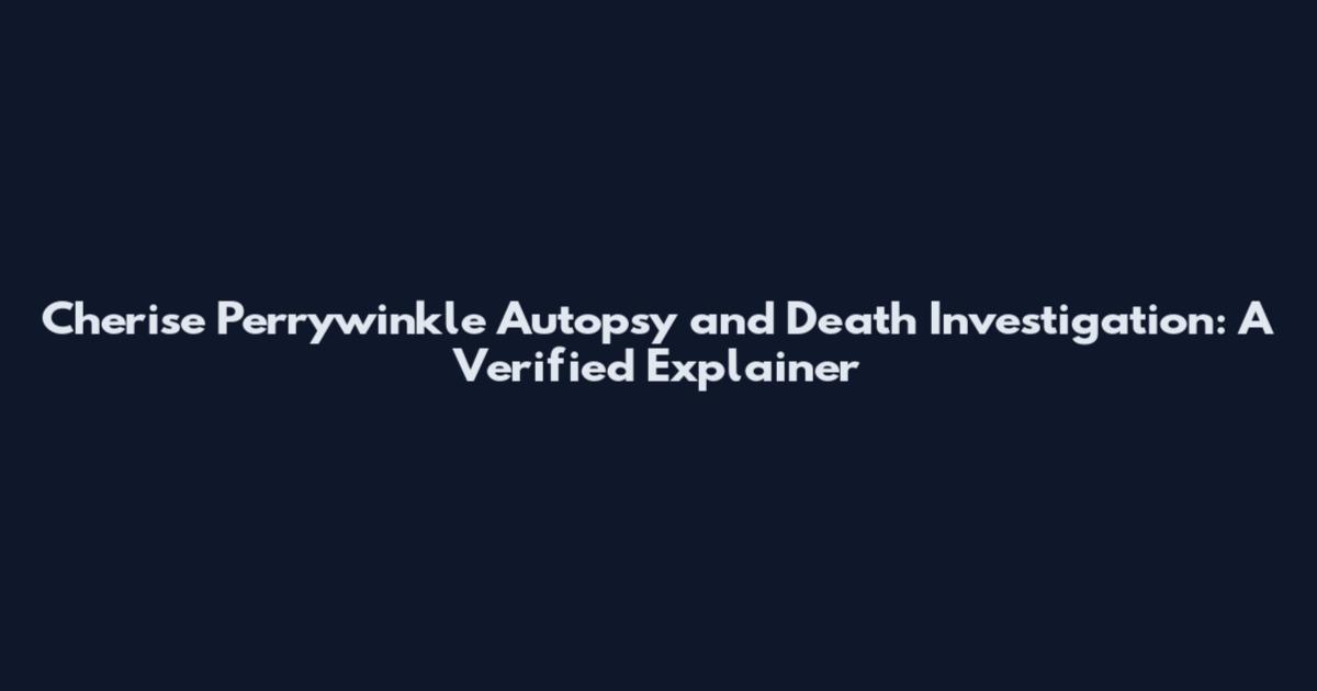 Cherise Perrywinkle Autopsy and Death Investigation: A Verified Explainer