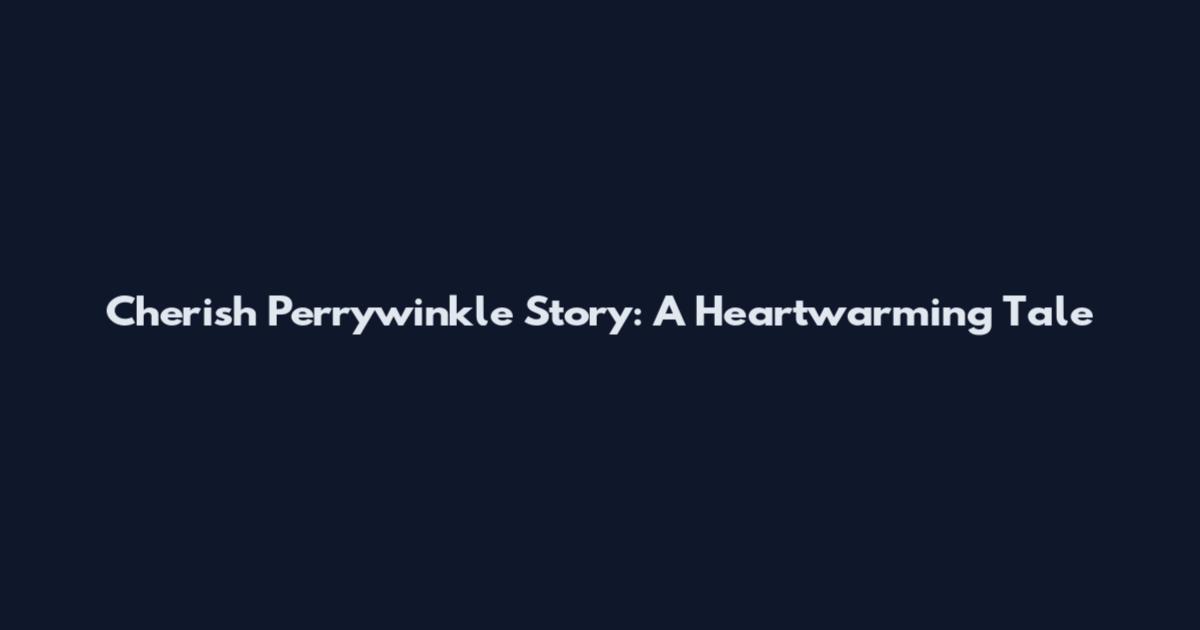Cherish Perrywinkle Story: A Heartwarming Tale