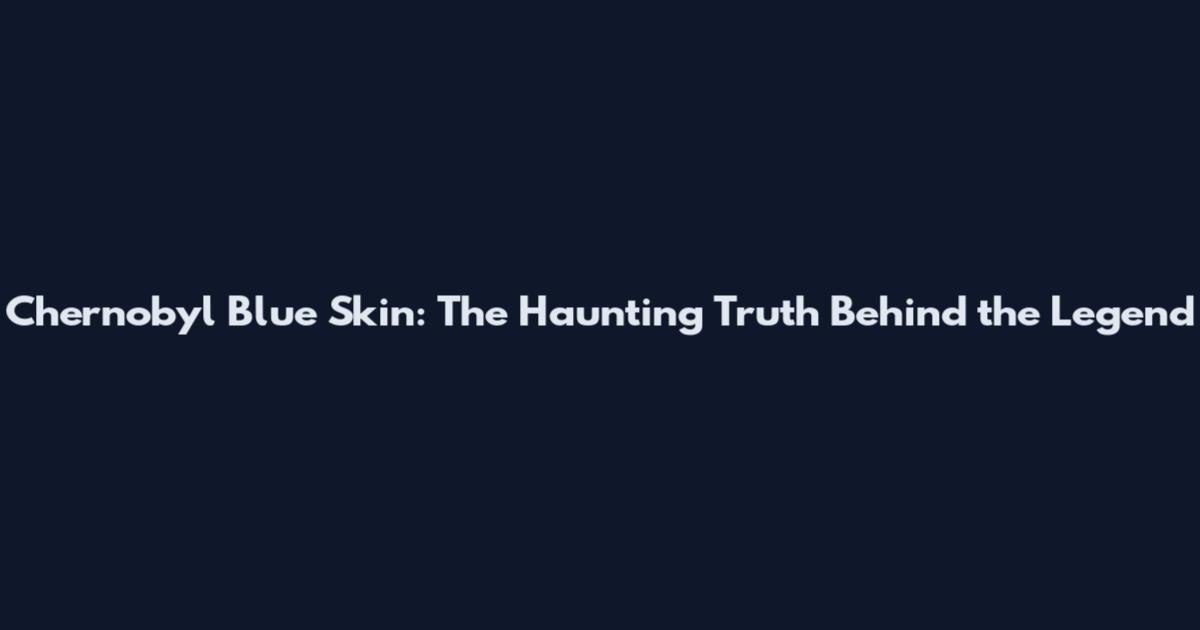 Chernobyl Blue Skin: The Haunting Truth Behind the Legend