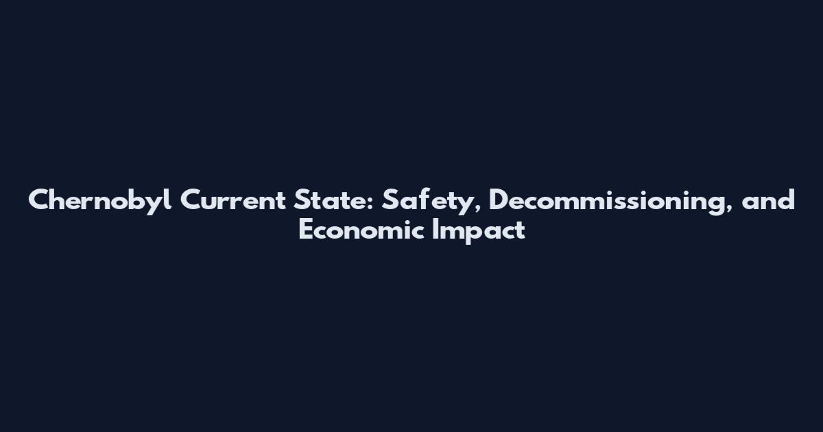 Chernobyl Current State: Safety, Decommissioning, and Economic Impact