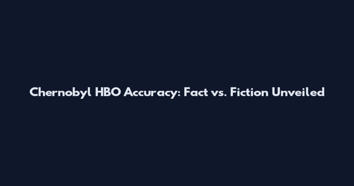 Chernobyl HBO Accuracy: Fact vs. Fiction Unveiled