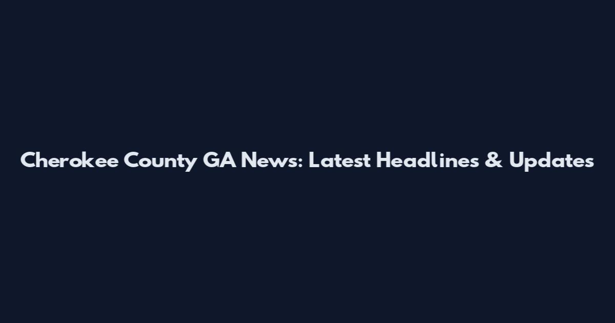 Cherokee County GA News: Latest Headlines & Updates