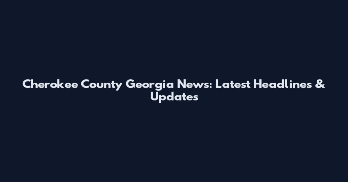 Cherokee County Georgia News: Latest Headlines & Updates