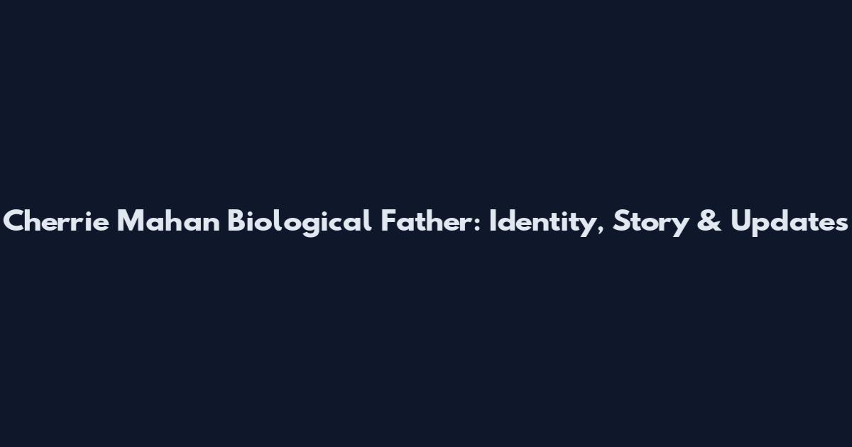 Cherrie Mahan Biological Father: Identity, Story & Updates