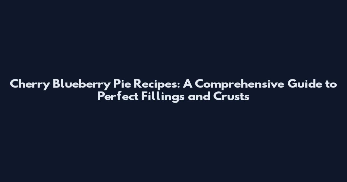 Cherry Blueberry Pie Recipes: A Comprehensive Guide to Perfect Fillings and Crusts