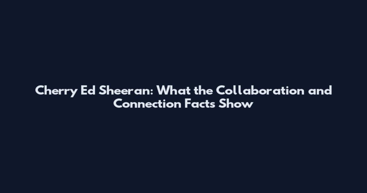 Cherry Ed Sheeran: What the Collaboration and Connection Facts Show